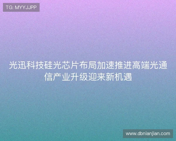 光迅科技硅光芯片布局加速推进高端光通信产业升级迎来新机遇