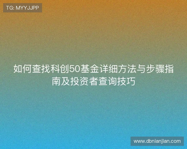 如何查找科创50基金详细方法与步骤指南及投资者查询技巧 如何查找科创50基金详细方法与步骤指南及投资者查询技巧